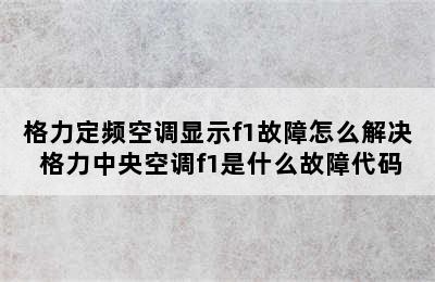 格力定频空调显示f1故障怎么解决 格力中央空调f1是什么故障代码